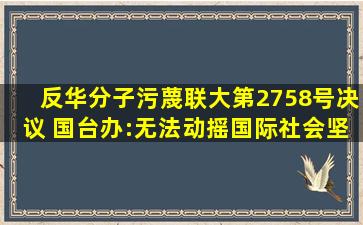 反华分子污蔑联大第2758号决议 国台办:无法动摇国际社会坚持一中...