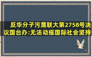 反华分子污蔑联大第2758号决议国台办:无法动摇国际社会坚持一中...