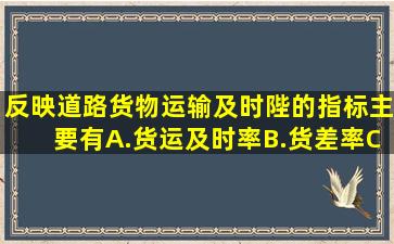 反映道路货物运输及时陛的指标主要有()。A.货运及时率B.货差率C....