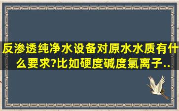 反渗透纯净水设备对原水水质有什么要求?比如硬度、碱度、氯离子、...