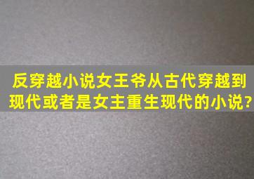 反穿越小说,女王爷从古代穿越到现代,或者是女主重生现代的小说?