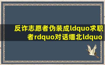 反诈志愿者伪装成“求职者”对话缅北“蛇头”,蛇头放出烟雾弹...