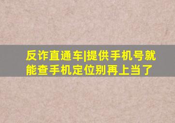 反诈直通车|提供手机号就能查手机定位别再上当了 