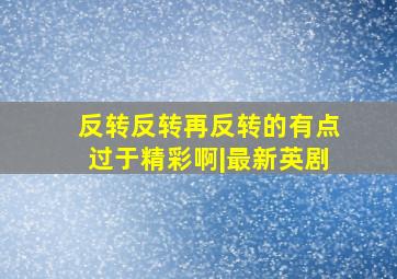 反转反转再反转的有点过于精彩啊|最新英剧