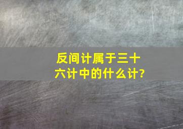 反间计属于三十六计中的什么计?