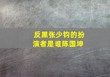 反黑张少钧的扮演者是谁陈国坤 