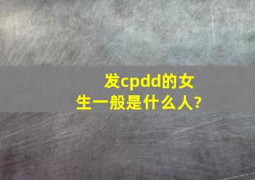 发cpdd的女生一般是什么人?