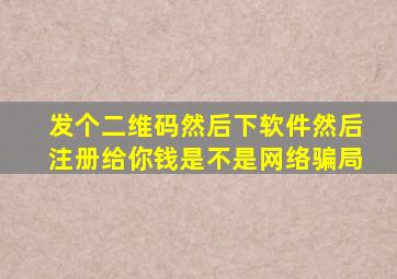 发个二维码然后下软件然后注册给你钱,是不是网络骗局