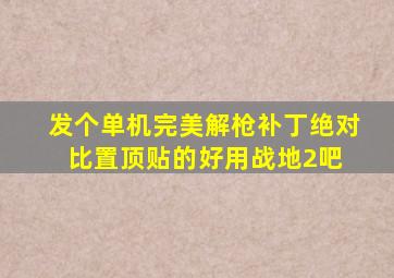 发个单机完美解枪补丁,绝对比置顶贴的好用【战地2吧】 