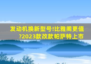 发动机换新型号!比雅阁更值?2023款改款帕萨特上市