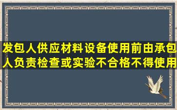 发包人供应材料设备使用前,由承包人负责检查或实验,不合格不得使用,...