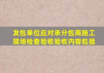 发包单位应对承(分)包商施工现场检查验收。验收内容包括()