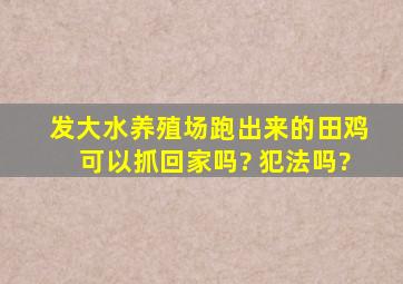 发大水养殖场跑出来的田鸡可以抓回家吗? 犯法吗?