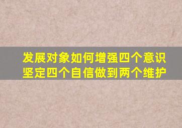 发展对象如何增强四个意识坚定四个自信做到两个维护