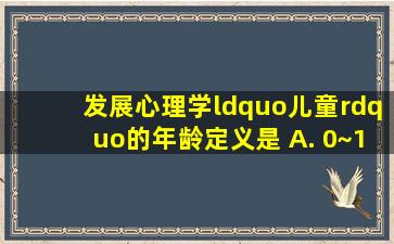 发展心理学“儿童”的年龄定义是() A. 0~18岁 B. 1~3岁 C. 5~10岁...