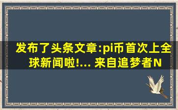 发布了头条文章:pi币首次上全球新闻啦!... 来自追梦者Network...