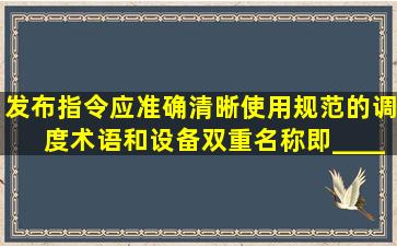 发布指令应准确、清晰,使用规范的调度术语和设备双重名称,即______...