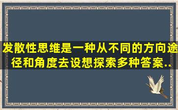 发散性思维是一种从不同的方向、途径和角度去设想、探索多种答案,...