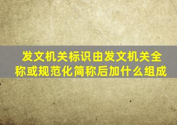 发文机关标识由发文机关全称或规范化简称后加什么组成