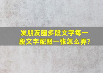 发朋友圈多段文字,每一段文字配图一张,怎么弄?