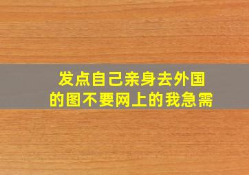 发点自己亲身去外国的图,不要网上的,我急需