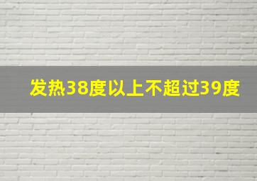 发热38度以上,不超过39度