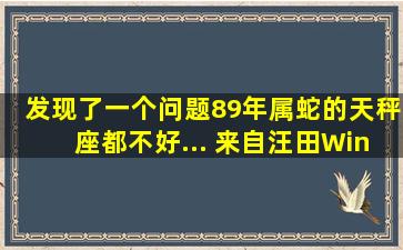 发现了一个问题,89年属蛇的天秤座都不好... 来自汪田Winter 