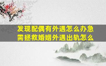 发现配偶有外遇怎么办急需拯救婚姻外遇出轨怎么