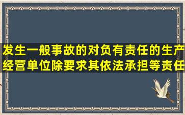 发生一般事故的,对负有责任的生产经营单位除要求其依法承担等责任...