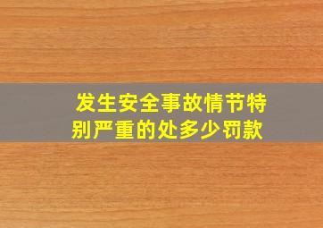 发生安全事故情节特别严重的处多少罚款 