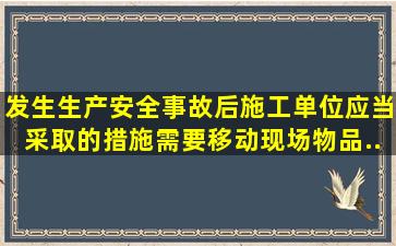 发生生产安全事故后,施工单位应当采取()的措施。需要移动现场物品...