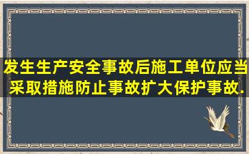 发生生产安全事故后,施工单位应当采取措施防止事故扩大,保护事故...