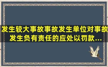 发生较大事故,事故发生单位对事故发生负有责任的,应处以()罚款...