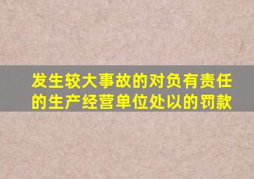 发生较大事故的,对负有责任的生产经营单位处以()的罚款。