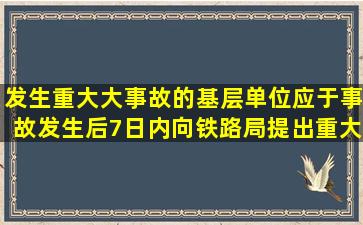 发生重大、大事故的基层单位,应于事故发生后7日内向铁路局提出重大...