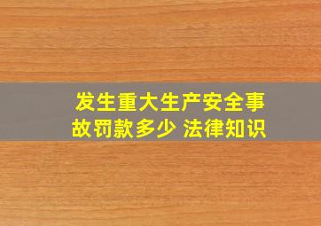 发生重大生产安全事故罚款多少 法律知识