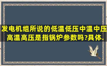 发电机组所说的低温低压、中温中压、高温高压是指锅炉参数吗?具体...