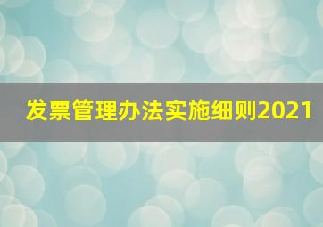 发票管理办法实施细则2021