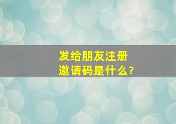 发给朋友注册 邀请码是什么?