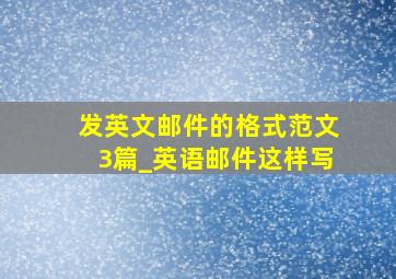 发英文邮件的格式范文3篇_英语邮件这样写