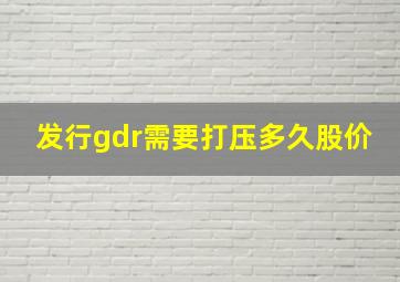 发行gdr需要打压多久股价