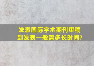 发表国际学术期刊审稿到发表一般需多长时间?