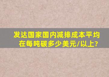 发达国家国内减排成本平均在每吨碳多少美元/以上?