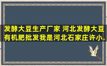 发酵大豆生产厂家 河北发酵大豆有机肥批发。我是河北石家庄许小...