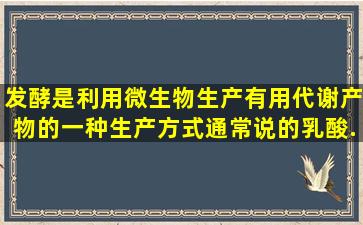 发酵是利用微生物生产有用代谢产物的一种生产方式,通常说的乳酸...