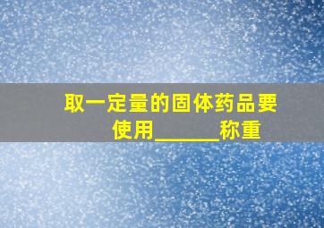 取一定量的固体药品要使用______称重