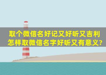 取个微信名好记又好听又吉利,怎样取微信名字好听又有意义?