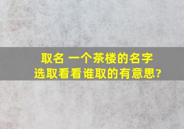 取名 一个茶楼的名字,选取,看看谁取的有意思?