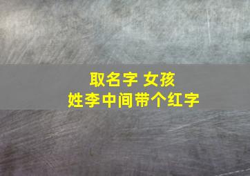 取名字 女孩 姓李,中间带个(红)字