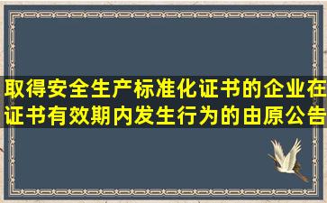 取得安全生产标准化证书的企业,在证书有效期内发生()行为的,由原公告...